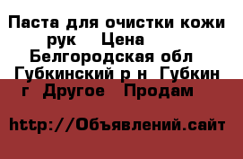 Паста для очистки кожи рук  › Цена ­ 50 - Белгородская обл., Губкинский р-н, Губкин г. Другое » Продам   